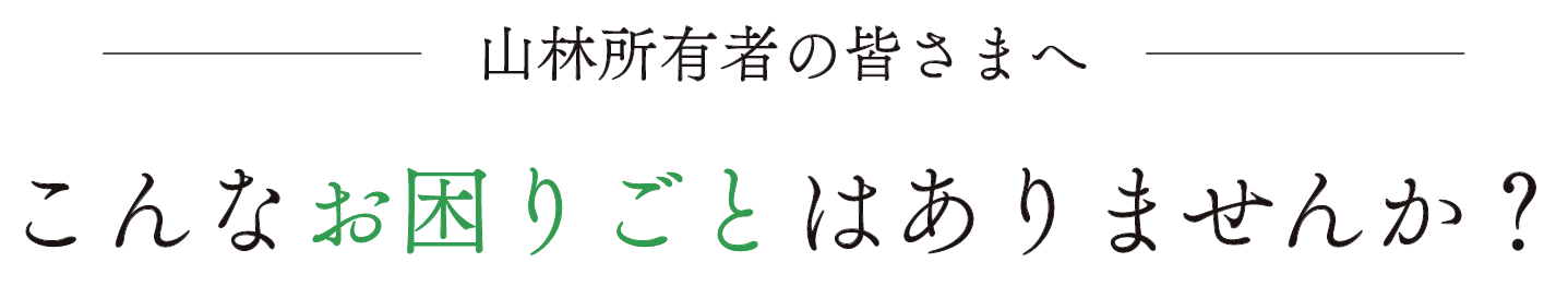 山林所有者の皆さまへ こんなお困りごとはありませんか？